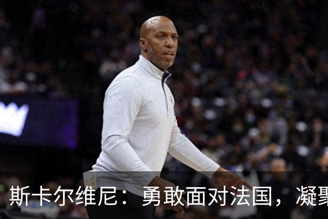 斯卡尔维尼：勇敢面对法国，凝聚团队信念